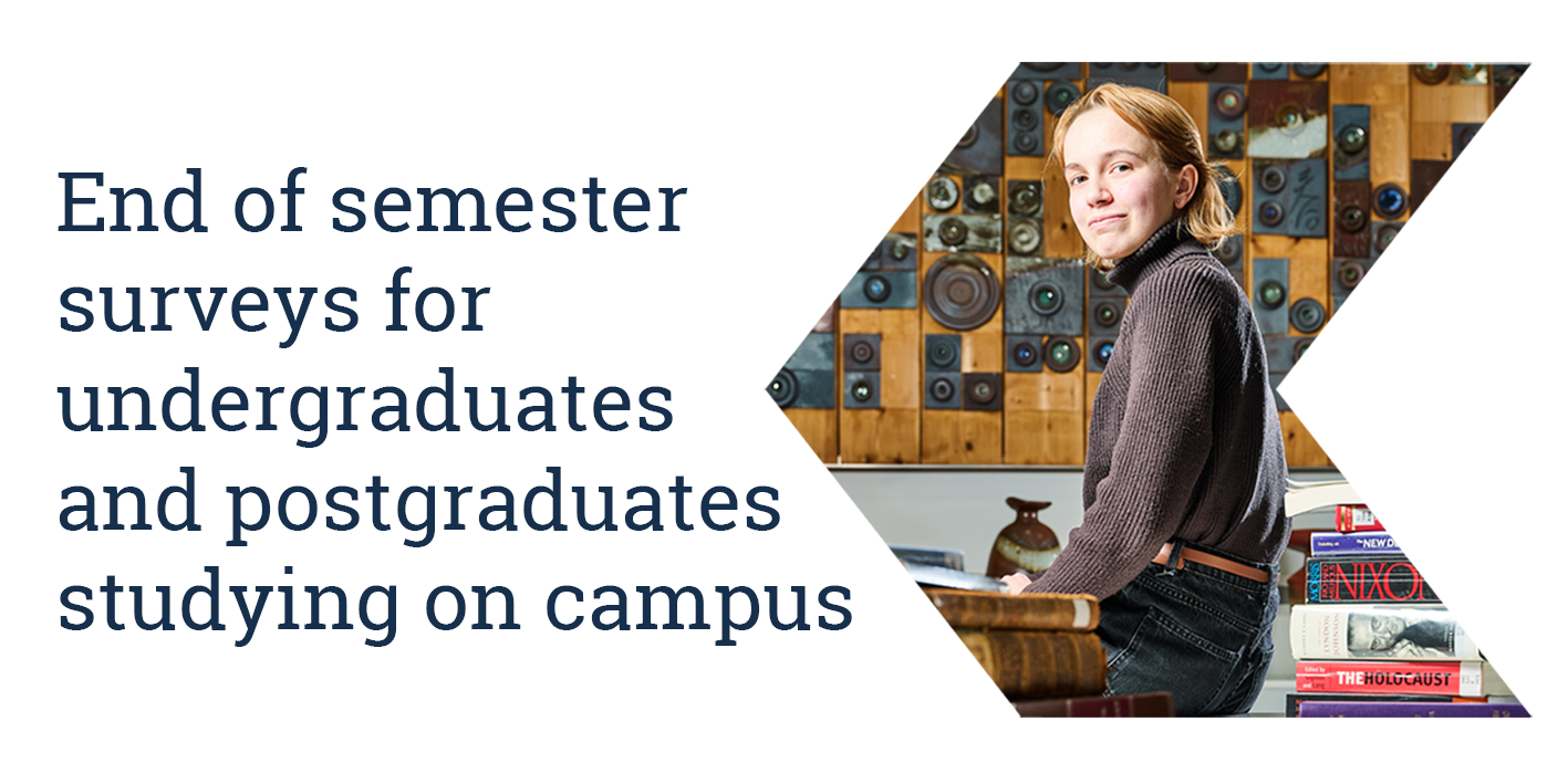 End of semester surveys for undergraduate and postgraduate taught students studying on campus