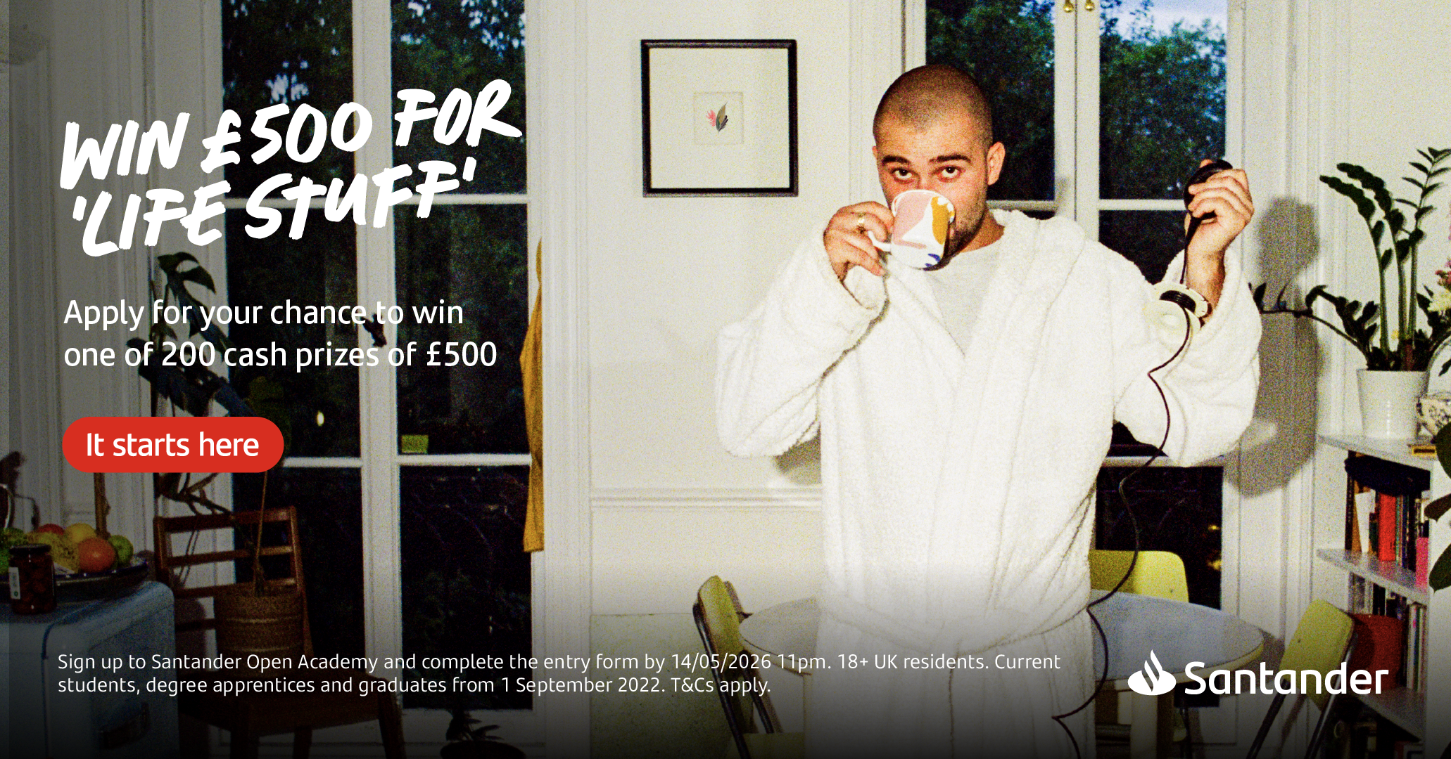 Win £500 for life stuff - 200 chances to win a Santander award. Apply by 14 May 2026. Ts&Cs apply.